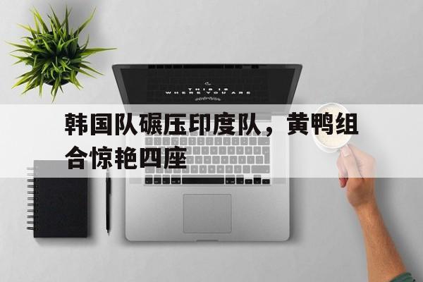 韩国队碾压印度队，黄鸭组合惊艳四座